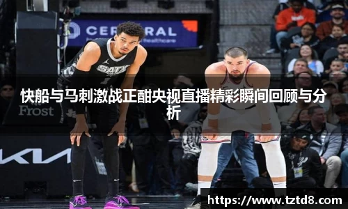快船与马刺激战正酣央视直播精彩瞬间回顾与分析