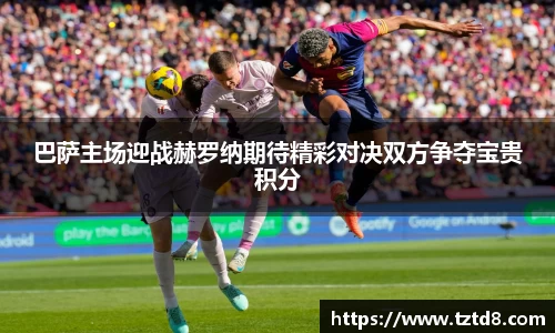 巴萨主场迎战赫罗纳期待精彩对决双方争夺宝贵积分