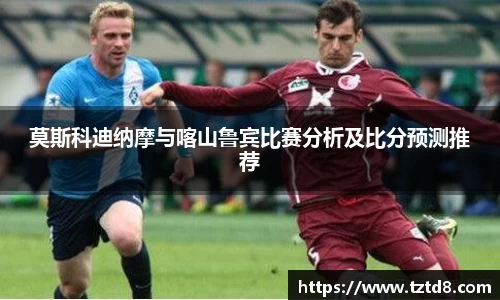 莫斯科迪纳摩与喀山鲁宾比赛分析及比分预测推荐